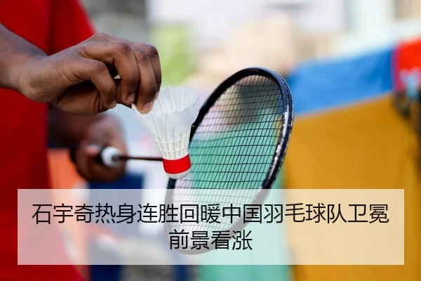 石宇奇热身连胜回暖中国羽毛球队卫冕前景看涨