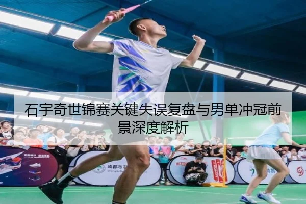 石宇奇世锦赛关键失误复盘与男单冲冠前景深度解析